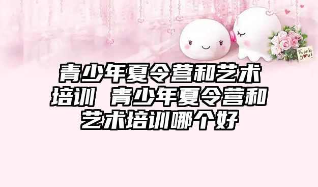 青少年夏令營和藝術培訓 青少年夏令營和藝術培訓哪個好