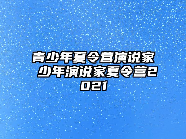 青少年夏令營(yíng)演說(shuō)家 少年演說(shuō)家夏令營(yíng)2021