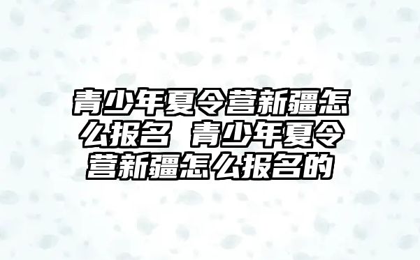 青少年夏令營新疆怎么報名 青少年夏令營新疆怎么報名的