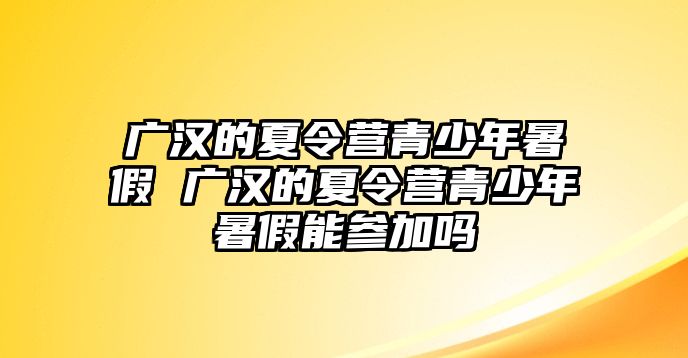 廣漢的夏令營青少年暑假 廣漢的夏令營青少年暑假能參加嗎