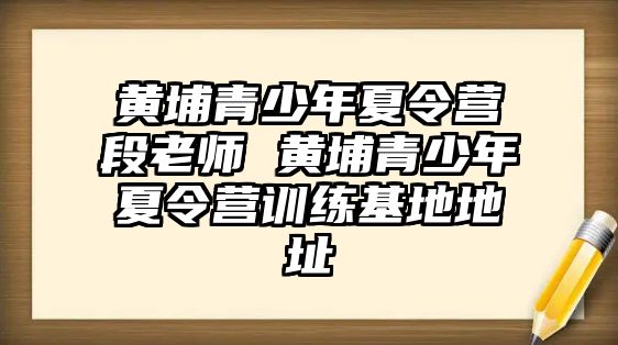 黃埔青少年夏令營段老師 黃埔青少年夏令營訓練基地地址