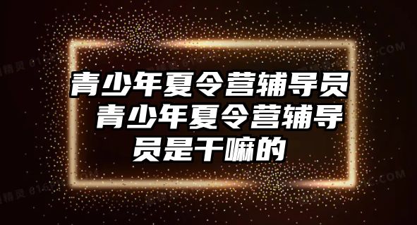 青少年夏令營輔導員 青少年夏令營輔導員是干嘛的