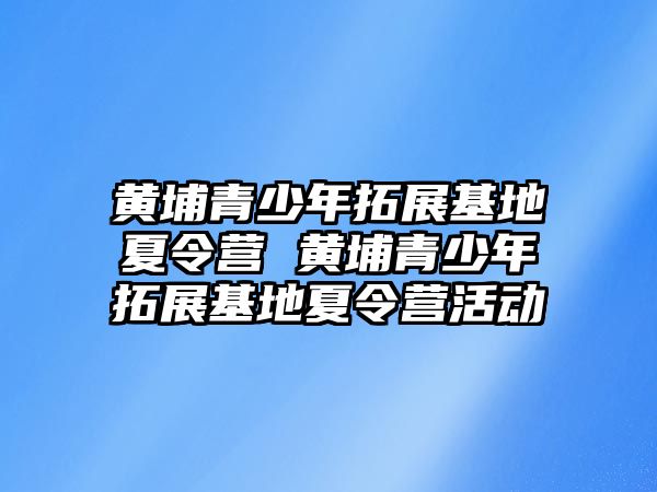 黃埔青少年拓展基地夏令營 黃埔青少年拓展基地夏令營活動