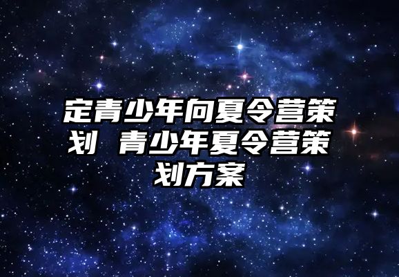 定青少年向夏令營策劃 青少年夏令營策劃方案