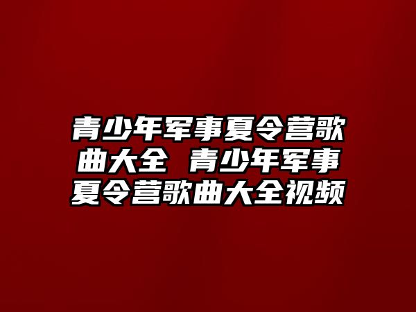 青少年軍事夏令營歌曲大全 青少年軍事夏令營歌曲大全視頻