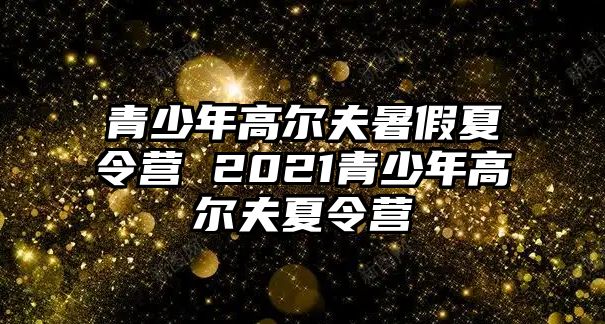 青少年高爾夫暑假夏令營 2021青少年高爾夫夏令營