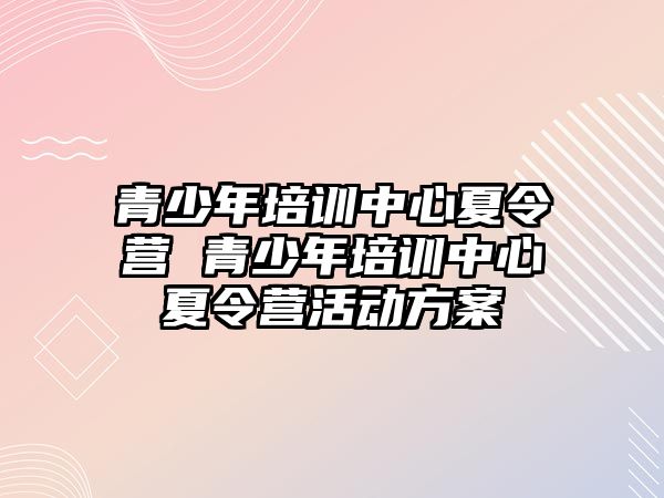 青少年培訓中心夏令營 青少年培訓中心夏令營活動方案