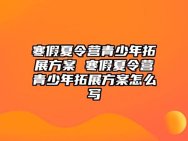 寒假夏令營青少年拓展方案 寒假夏令營青少年拓展方案怎么寫