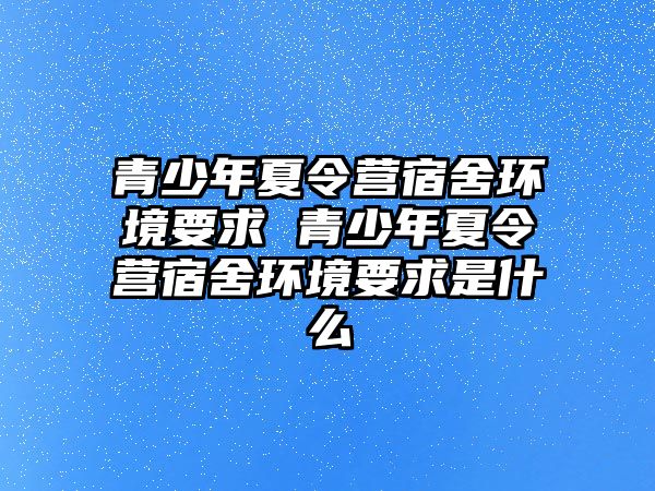 青少年夏令營宿舍環境要求 青少年夏令營宿舍環境要求是什么