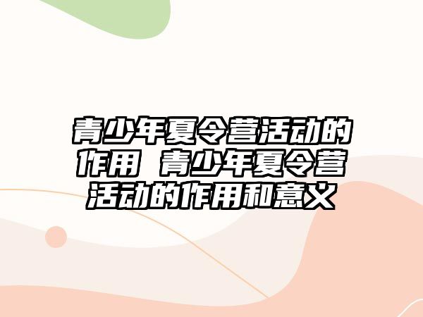 青少年夏令營活動的作用 青少年夏令營活動的作用和意義