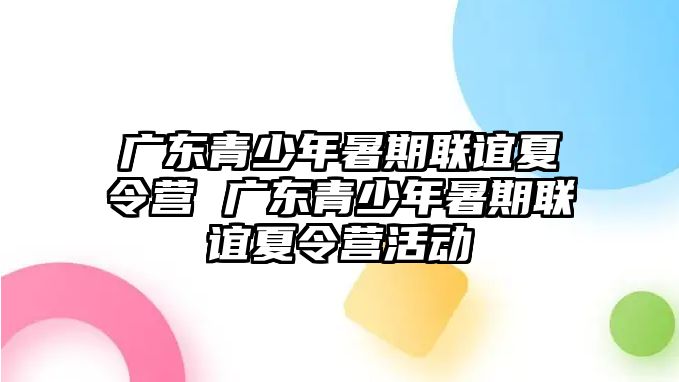 廣東青少年暑期聯誼夏令營 廣東青少年暑期聯誼夏令營活動