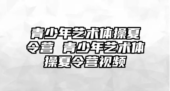 青少年藝術體操夏令營 青少年藝術體操夏令營視頻