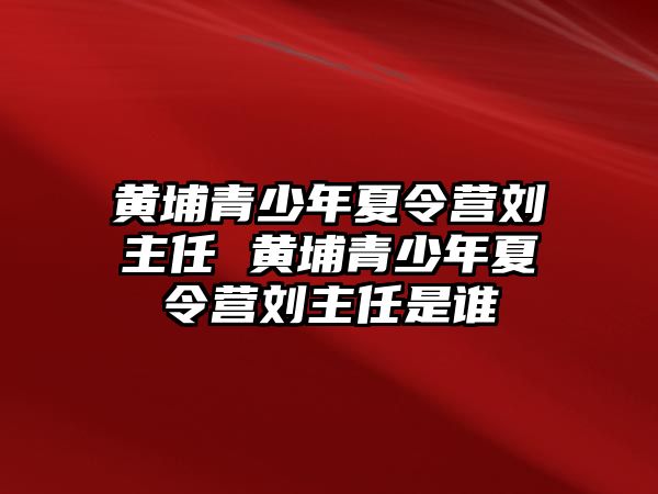 黃埔青少年夏令營劉主任 黃埔青少年夏令營劉主任是誰