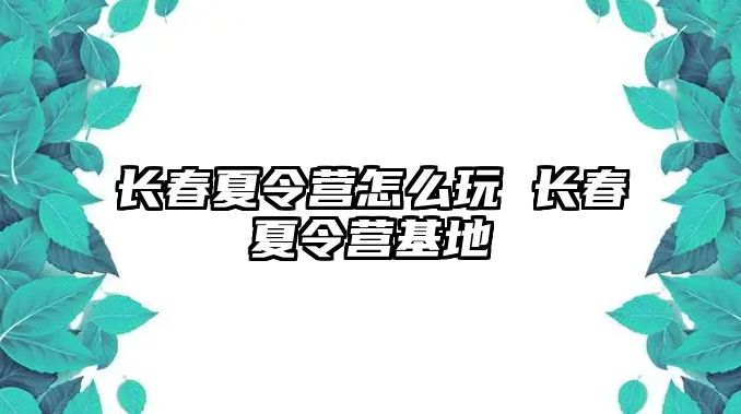 長春夏令營怎么玩 長春夏令營基地