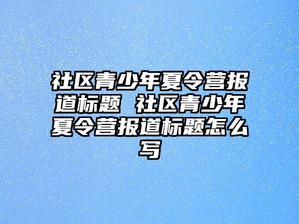 社區青少年夏令營報道標題 社區青少年夏令營報道標題怎么寫