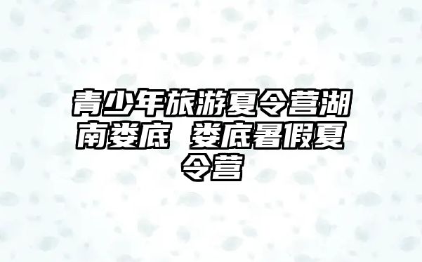 青少年旅游夏令營(yíng)湖南婁底 婁底暑假夏令營(yíng)