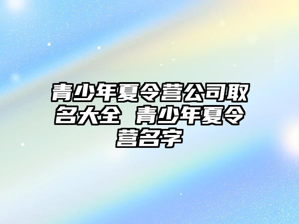 青少年夏令營公司取名大全 青少年夏令營名字