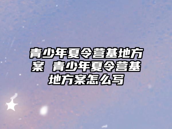 青少年夏令營基地方案 青少年夏令營基地方案怎么寫