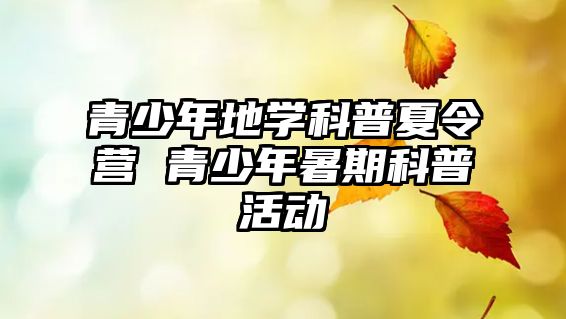 青少年地學科普夏令營 青少年暑期科普活動