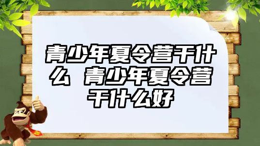 青少年夏令營干什么 青少年夏令營干什么好