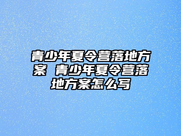 青少年夏令營落地方案 青少年夏令營落地方案怎么寫