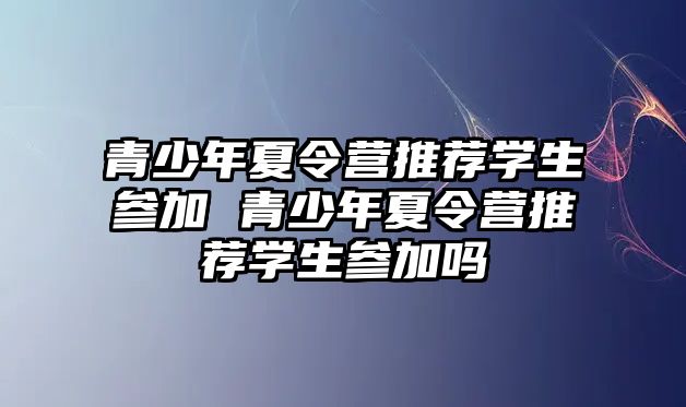 青少年夏令營推薦學生參加 青少年夏令營推薦學生參加嗎