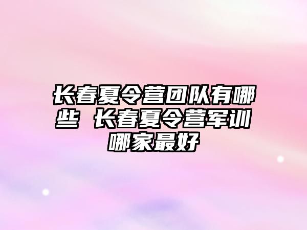 長春夏令營團隊有哪些 長春夏令營軍訓哪家最好