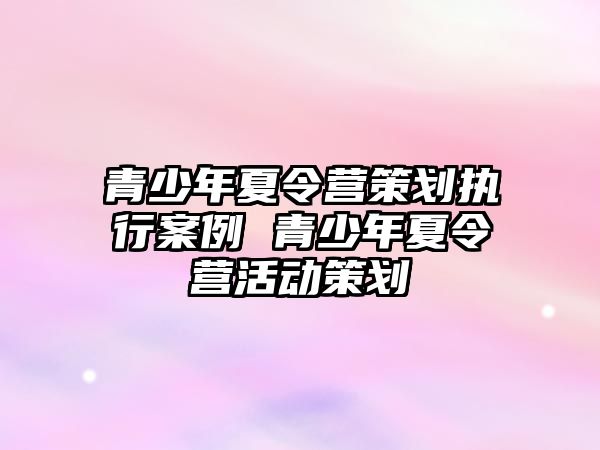 青少年夏令營策劃執(zhí)行案例 青少年夏令營活動(dòng)策劃