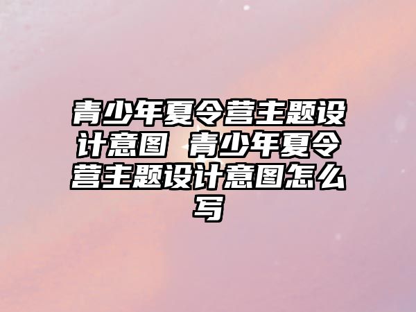 青少年夏令營主題設計意圖 青少年夏令營主題設計意圖怎么寫