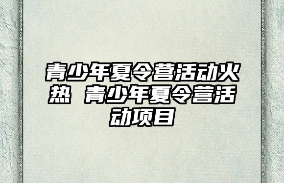 青少年夏令營活動火熱 青少年夏令營活動項目