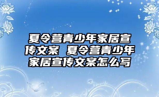 夏令營青少年家居宣傳文案 夏令營青少年家居宣傳文案怎么寫