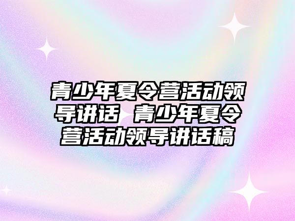 青少年夏令營(yíng)活動(dòng)領(lǐng)導(dǎo)講話 青少年夏令營(yíng)活動(dòng)領(lǐng)導(dǎo)講話稿