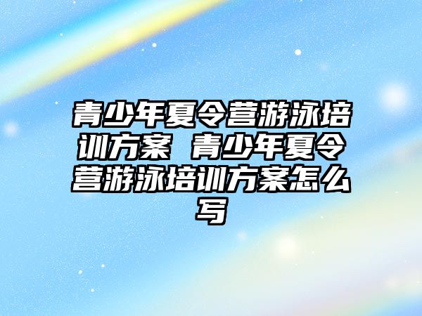 青少年夏令營游泳培訓(xùn)方案 青少年夏令營游泳培訓(xùn)方案怎么寫