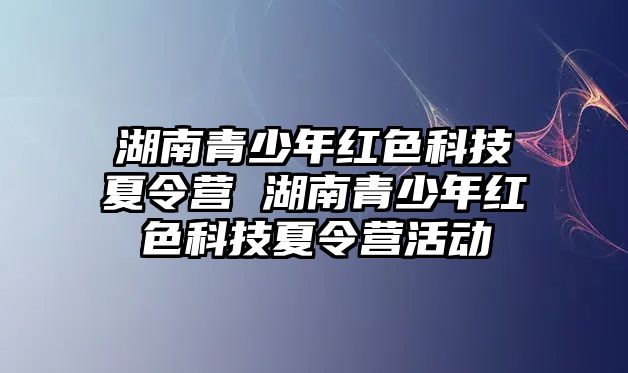 湖南青少年紅色科技夏令營 湖南青少年紅色科技夏令營活動