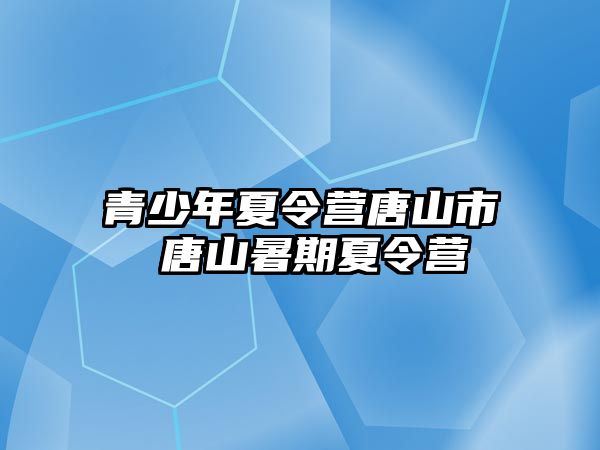 青少年夏令營唐山市 唐山暑期夏令營