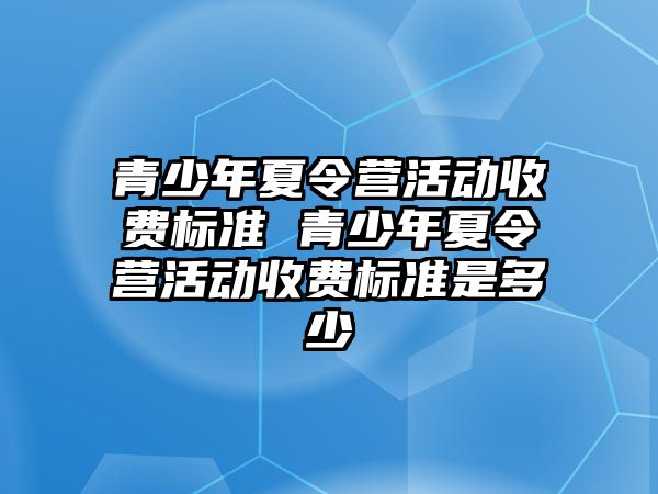 青少年夏令營活動收費標準 青少年夏令營活動收費標準是多少