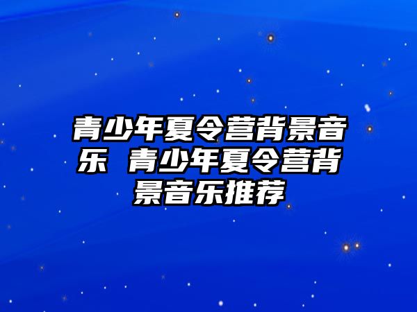 青少年夏令營背景音樂 青少年夏令營背景音樂推薦