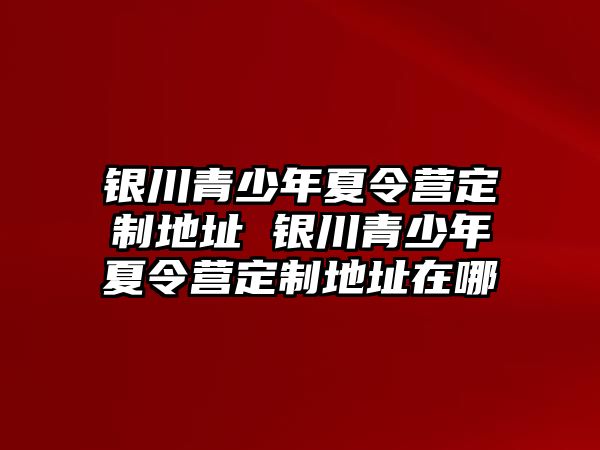 銀川青少年夏令營定制地址 銀川青少年夏令營定制地址在哪