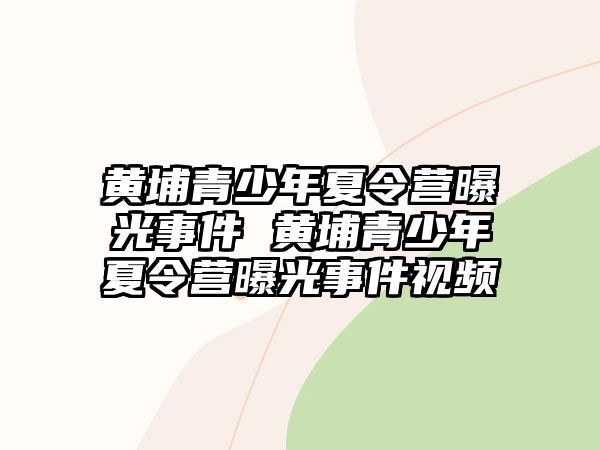 黃埔青少年夏令營曝光事件 黃埔青少年夏令營曝光事件視頻