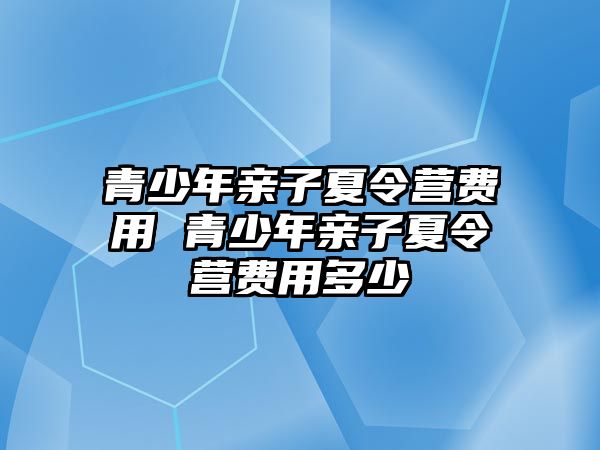 青少年親子夏令營費用 青少年親子夏令營費用多少