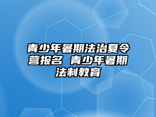 青少年暑期法治夏令營報名 青少年暑期法制教育