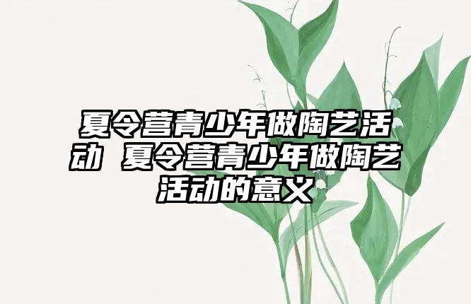 夏令營青少年做陶藝活動 夏令營青少年做陶藝活動的意義