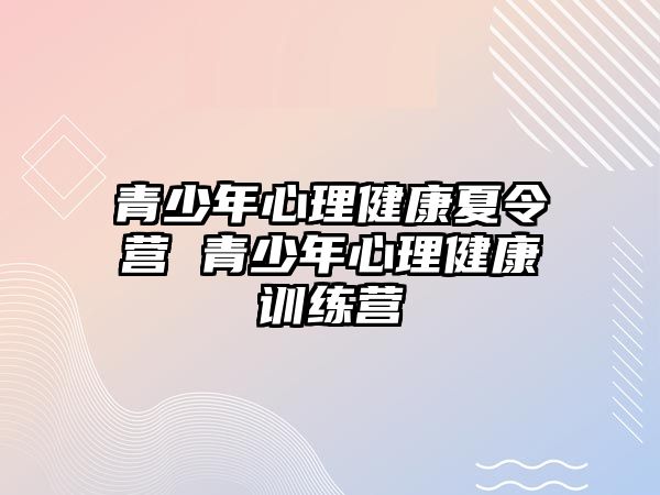 青少年心理健康夏令營 青少年心理健康訓(xùn)練營