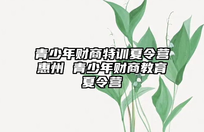 青少年財(cái)商特訓(xùn)夏令營(yíng)惠州 青少年財(cái)商教育夏令營(yíng)