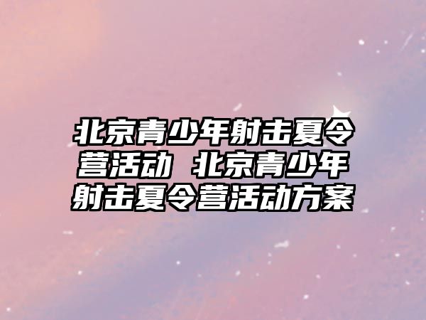 北京青少年射擊夏令營活動 北京青少年射擊夏令營活動方案