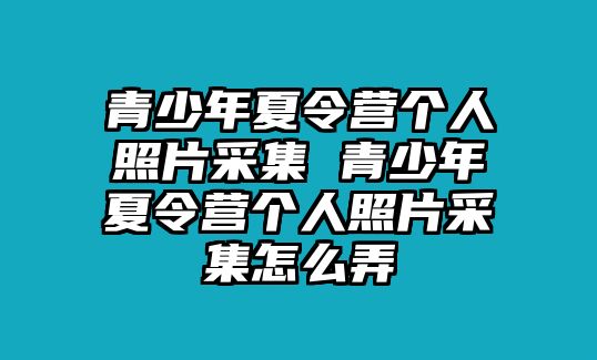 青少年夏令營個人照片采集 青少年夏令營個人照片采集怎么弄