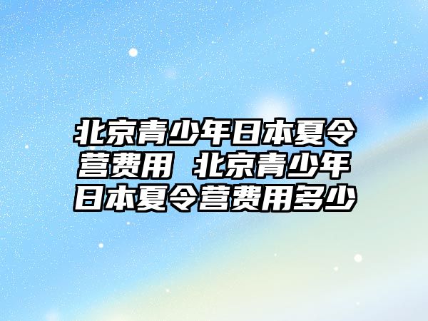 北京青少年日本夏令營費用 北京青少年日本夏令營費用多少