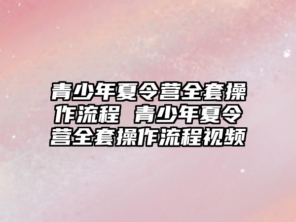 青少年夏令營(yíng)全套操作流程 青少年夏令營(yíng)全套操作流程視頻