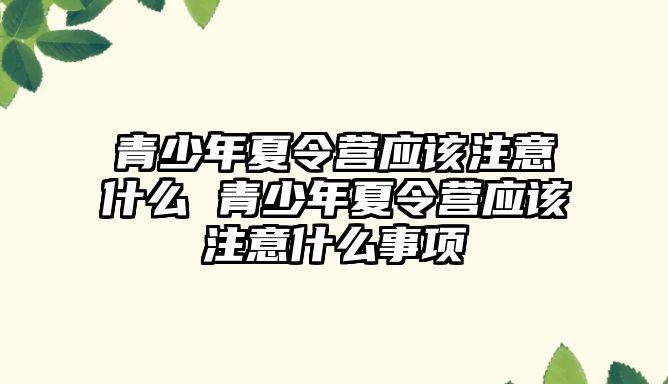 青少年夏令營應該注意什么 青少年夏令營應該注意什么事項