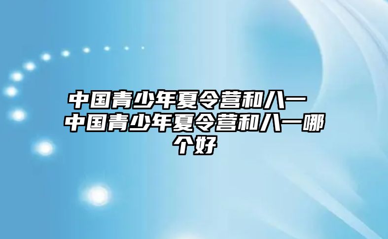 中國青少年夏令營和八一 中國青少年夏令營和八一哪個好